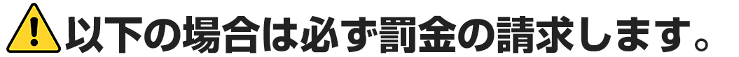 以下の場合は必ず罰金の請求します。